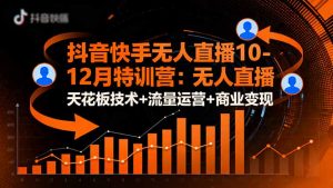 抖音快手无人直播10-12月特训营：无人直播天花板技术+流量运营+商业变现-云享网创