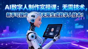 AI数字人制作实操课：无需技术，新手可操作，免费无限生成数字人技术！-云享网创
