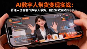 AI数字人带货变现实战：普通人也能制作数字人带货，副业月收益达8000+-云享网创