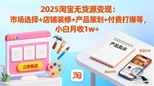2025淘宝无货源变现：市场选择+店铺装修+产品策划+付费打爆等 小白月收1w+-云享网创