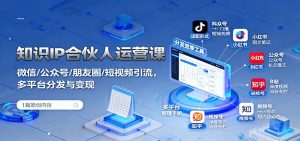 知识IP合伙人运营课：微信/公众号/朋友圈/短视频引流，多平台分发与变现-云享网创