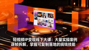 短视频IP变现线下大课：大量实操案例逐帧拆解，掌握可复制落地的搞钱技能-云享网创