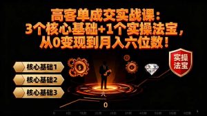 高 客单成交实战课：3个核心基础+1个实操法宝，从0变现到月入六位数！-云享网创