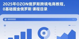 2025年OZON俄罗斯跨境电商教程,0基础掘金俄罗斯-云享网创