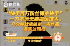 快手百万粉丝博主快手一刀不剪无脑搬运技术，几分钟就能搞定一条作品，条条过同框-云享网创