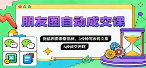 朋友圈自动成交课，微信四要素搭品牌，3分钟写收钱文案，6步成交闭环-云享网创