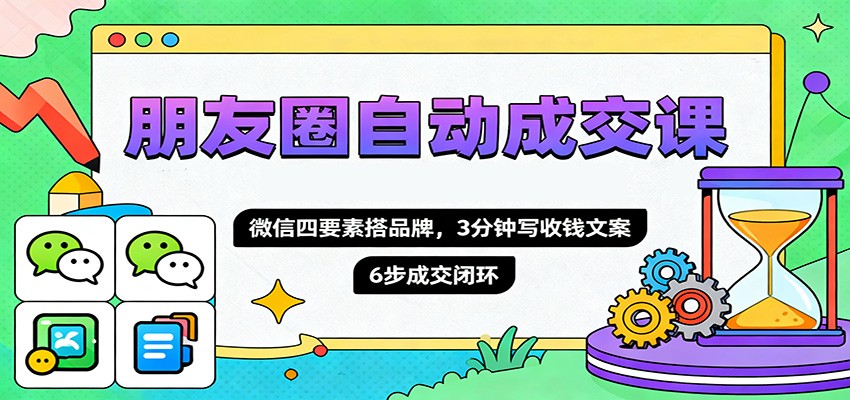 朋友圈自动成交课，微信四要素搭品牌，3分钟写收钱文案，6步成交闭环-云享网创