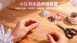 小红书水晶IP训练营,讲解账号搭建、手作教学、拍摄剪辑,全流程运营技能-云享网创