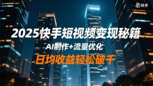 2025快手短视频变现秘籍,AI制作+流量优化,日均收益轻松破千-云享网创