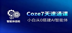 Coze7天速通课,小白从0搭建AI智能体+短视频工作流-云享网创