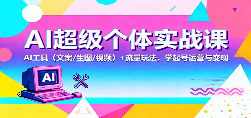 AI超级个体实战课：AI 工具(文案/生图/视频)+ 流量玩法，学起号运营与变现-云享网创