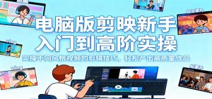 电脑版剪映新手入门到高阶实操，实操不同风格视频的剪辑技巧，轻松产出高质量作品-云享网创