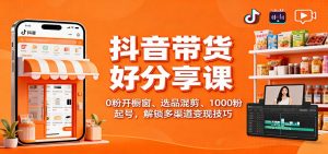 抖音带货好物分享课：0粉开橱窗、选品混剪、1000粉起号，解锁多渠道变现技巧-云享网创