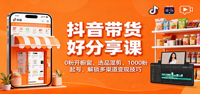 抖音带货好物分享课：0粉开橱窗、选品混剪、1000粉起号，解锁多渠道变现技巧-云享网创