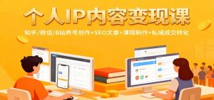 个人IP内容变现课：知乎/微信/B站养号创作+SEO文章+课程制作+私域成交转化-云享网创