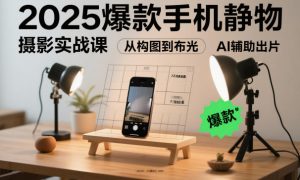 2025爆款手机静物摄影实战课，从构图到布光，不用贵设备，AI辅助出片-云享网创