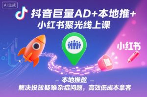 抖音巨量AD+本地推+小红书聚光线上课，解决投放疑难杂症问题，高效低成本拿客-云享网创