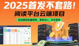 2025首发不套路！阅读平台云端项目，自动提现批量矩阵，单机50+，当天变现【揭秘】-云享网创