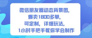微信朋友圈动态背景图，爆卖1800多单，可定制，详细的玩法，1小时手把手教你学会制作【第一期】-云享网创