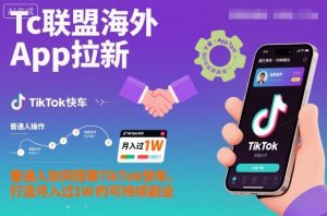 Tc联盟海外App拉新：普通人如何搭乘TikTok快车，打造月入过1W的可持续副业-云享网创