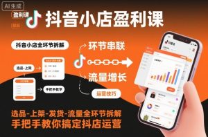 抖音小店盈利课-选品-上架-发货-流量全环节拆解，手把手教你搞定抖店运营-云享网创