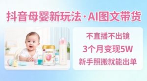 抖音母婴赛道新玩法,AI图文带货,不用直播,3个月变现5W,新手照搬就能出单-云享网创