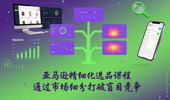 亚马逊精细化选品课程，通过市场细分打破盲目竞争-云享网创