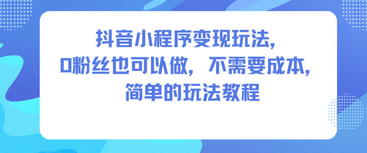 抖音小程序变现玩法，0粉丝也可以做，不需要成本，简单的玩法教程-云享网创