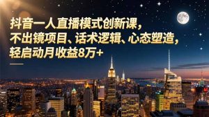 抖音一人直播模式创新课，不出镜项目、话术逻辑、心态塑造，轻启动月收益8万+-云享网创