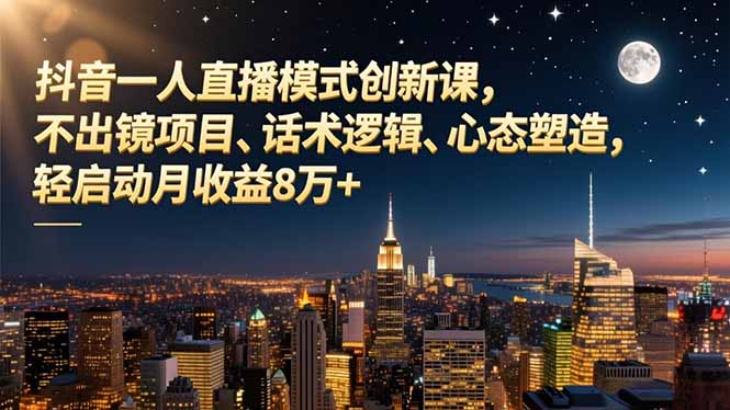 抖音一人直播模式创新课，不出镜项目、话术逻辑、心态塑造，轻启动月收益8万+-云享网创