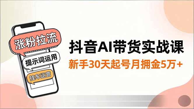 抖音AI带货实战课，涨粉拉流、提示词运用、挂车运营，新手30天起号月佣金5万+-云享网创