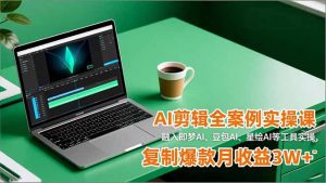 AI剪辑全案例实操课，融入即梦AI、豆包AI、星绘AI等工具实操，复制爆款月收益3W+-云享网创