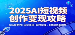 2025AI短视频创作变现攻略：多场景制作+运营变现+剪映实操，0 基础也能爆单-云享网创