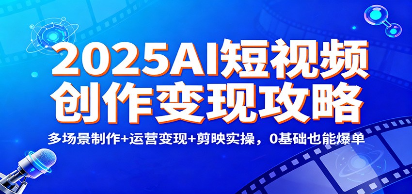 2025AI短视频创作变现攻略：多场景制作+运营变现+剪映实操，0 基础也能爆单-云享网创