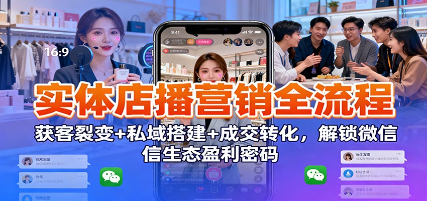 实体店播营销全流程:获客裂变+私域搭建+成交转化,解锁微信生态盈利密码-云享网创