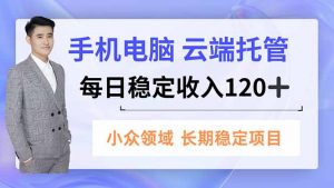 手机、电脑云端托管，每日稳定收入120+，小众领域长期稳定-云享网创