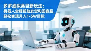 多多虚拟类目新玩法：机器人全程帮助发货和回客服，轻松实现月入1-5W目标-云享网创