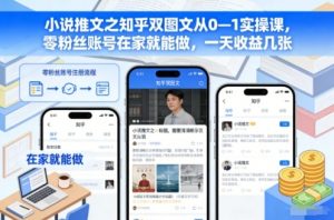 小说推文之知乎双图文从0—1实操课,零粉丝账号在家就能做,一天收益几张-云享网创