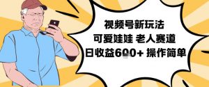 视频号新玩法，可爱娃娃视频制作教学，老人赛道，日收益6张+操作简单-云享网创