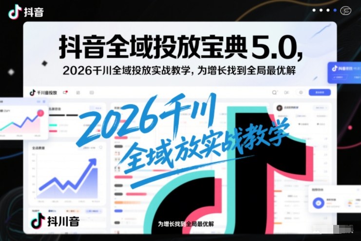 抖音全域投放宝典5.0，2026千川全域投放实战教学，为增长找到全局最优解-云享网创