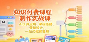 知识付费课程制作实战课：AI工具应用 、课程搭建、营销设计，一站式做课变现-云享网创