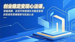 创业稳定变现心法课，穿越周期、实现可持续增长与稳定变现的系统性思维框架与实战心法-云享网创