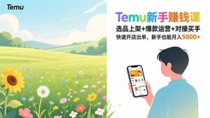 Temu新手赚钱课，选品上架+爆款运营+对接买手，快速开店出单，新手也能月入5000+-云享网创