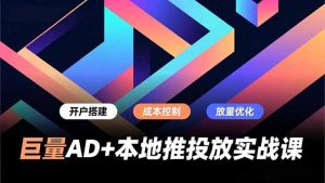 巨量AD+本地推投放实战课，开户搭建、成本控制、放量优化，有效提升商家线上获客与转化效率-云享网创