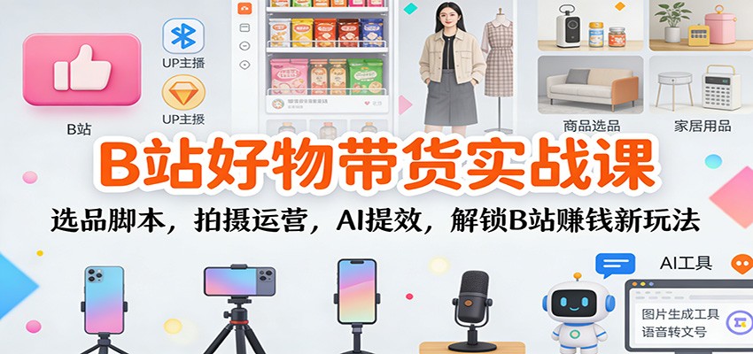 B站好物带货实战课：选品脚本，拍摄运营，AI提效，解锁B站赚钱新玩法-云享网创