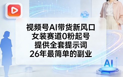 视频号AI带货新风口，女装赛道0粉起号，提供全套提示词，26年最简单的副业-云享网创