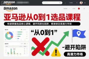 亚马逊从0到1选品课程，快速掌握选品核心逻辑，避开同质化陷阱，精准锁定高潜力市场(更新)-云享网创