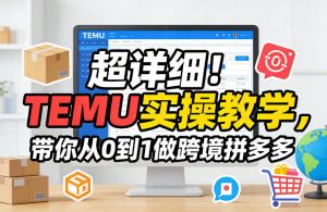 超详细！TEMU实操教学，带你从0到1做跨境拼多多-云享网创