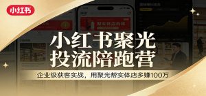 小红书聚光投流陪跑营：企业级获客实战，用聚光帮实体店多赚100万-云享网创