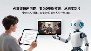 AI颠覆短剧创作：专为0基础打造，从剧本到成片全流程AI赋能，帮你轻松拍出人生第一部短剧-云享网创